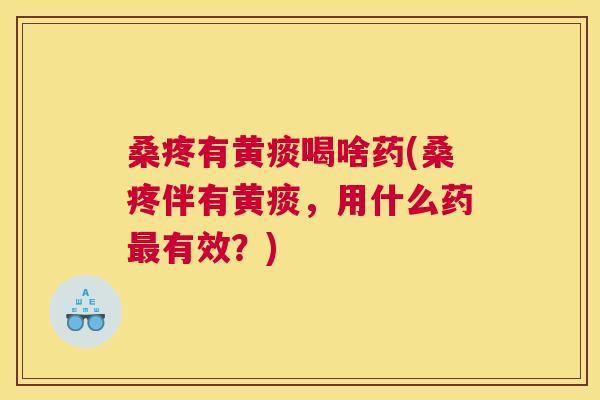 桑疼有黄痰喝啥药(桑疼伴有黄痰,用什么药有效?) 桑疼有黄痰喝啥药(桑疼伴有黄痰,用什么药有效?)