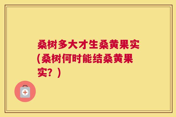 桑树多大才生桑黄果实(桑树何时能结桑黄果实?) 桑树多大才生桑黄果实(桑树何时能结桑黄果实?)