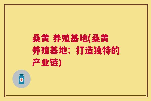 桑黄 养殖基地(桑黄养殖基地:打造独特的产业链) 桑黄 养殖基地(桑黄养殖基地:打造独特的产业链)