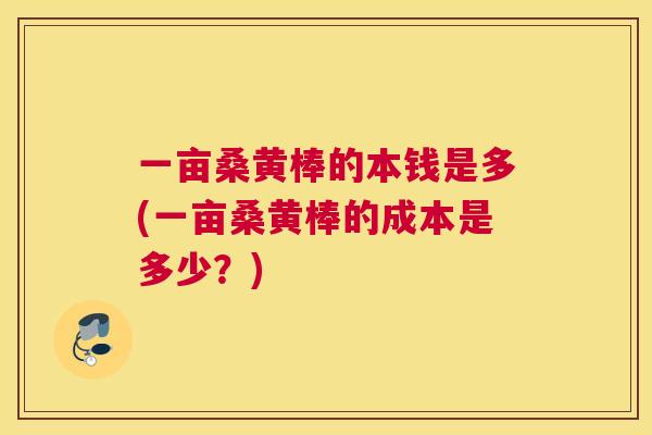 一亩桑黄棒的本钱是多(一亩桑黄棒的成本是多少?) 一亩桑黄棒的本钱是多(一亩桑黄棒的成本是多少?)