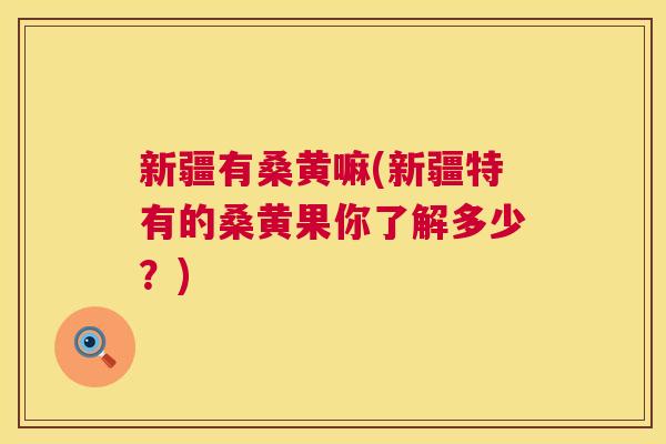 新疆有桑黄嘛(新疆特有的桑黄果你了解多少?) 新疆有桑黄嘛(新疆特有的桑黄果你了解多少?)