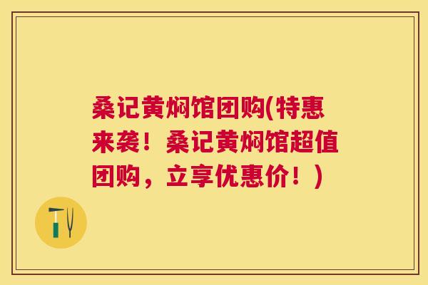 桑记黄焖馆团购(特惠来袭!桑记黄焖馆超值团购,立享优惠价!) 桑记黄焖馆团购(特惠来袭!桑记黄焖馆超值团购,立享优惠价!)