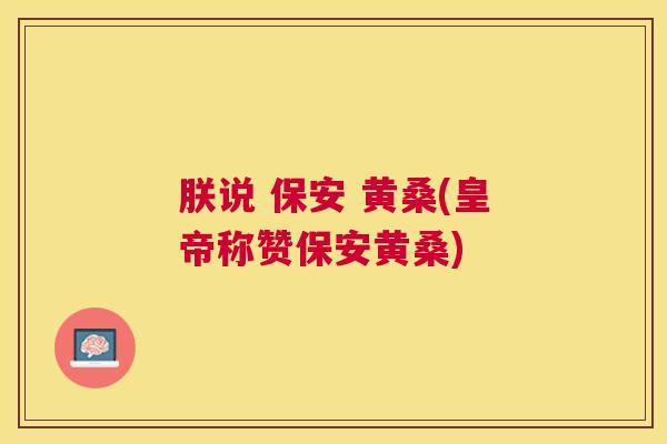 朕说 保安 黄桑(皇帝称赞保安黄桑) 朕说 保安 黄桑(皇帝称赞保安黄桑)