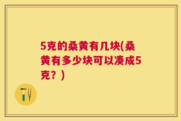 5克的桑黄有几块(桑黄有多少块可以凑成5克?) 5克的桑黄有几块(桑黄有多少块可以凑成5克?)