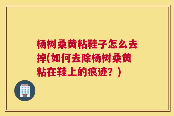 杨树桑黄粘鞋子怎么去掉(如何去除杨树桑黄粘在鞋上的痕迹?) 杨树桑黄粘鞋子怎么去掉(如何去除杨树桑黄粘在鞋上的痕迹?)