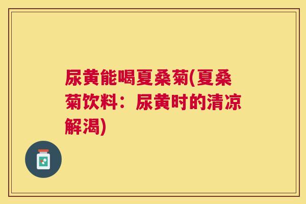 尿黄能喝夏桑菊(夏桑菊饮料：尿黄时的清凉解渴)