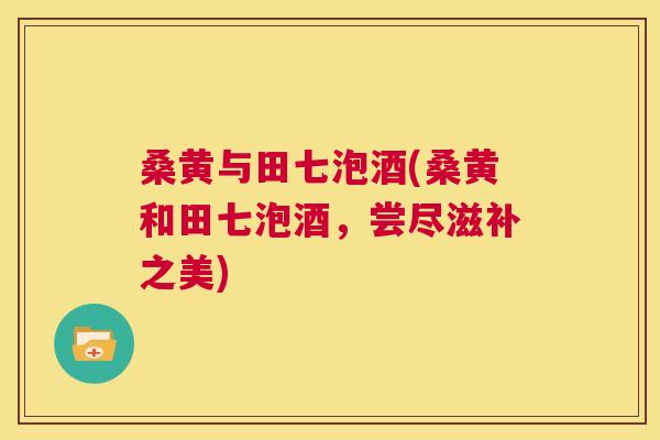 桑黄与田七泡酒(桑黄和田七泡酒,尝尽滋补之美) 桑黄与田七泡酒(桑黄和田七泡酒,尝尽滋补之美)