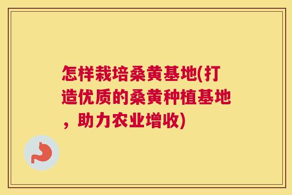 怎样栽培桑黄基地(打造优质的桑黄种植基地,助力农业增收) 怎样栽培桑黄基地(打造优质的桑黄种植基地,助力农业增收)