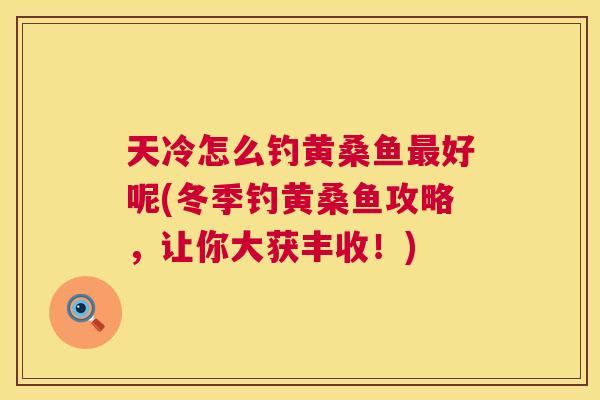 天冷怎么钓黄桑鱼好呢(冬季钓黄桑鱼攻略,让你大获丰收!) 天冷怎么钓黄桑鱼好呢(冬季钓黄桑鱼攻略,让你大获丰收!)