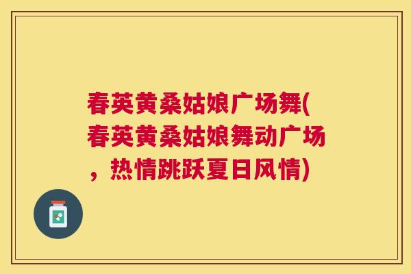 春英黄桑姑娘广场舞(春英黄桑姑娘舞动广场,热情跳跃夏日风情) 春英黄桑姑娘广场舞(春英黄桑姑娘舞动广场,热情跳跃夏日风情)