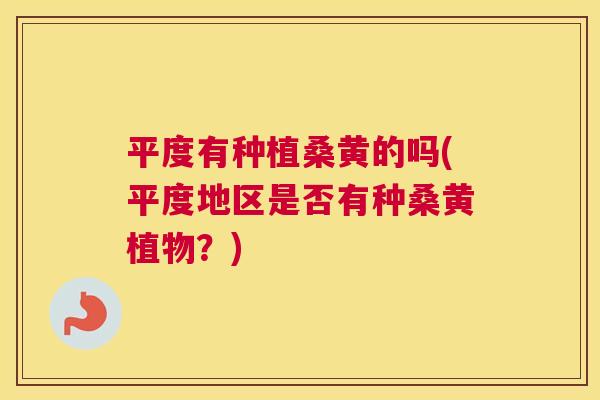 平度有种植桑黄的吗(平度地区是否有种桑黄植物?) 平度有种植桑黄的吗(平度地区是否有种桑黄植物?)