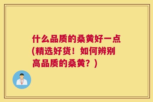 什么品质的桑黄好一点(精选好货!如何辨别高品质的桑黄?) 什么品质的桑黄好一点(精选好货!如何辨别高品质的桑黄?)