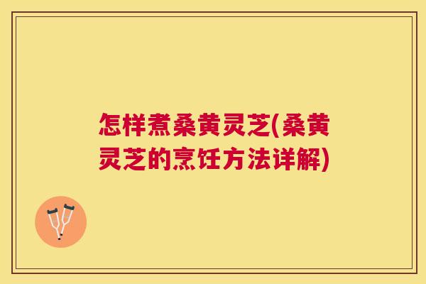 怎样煮桑黄灵芝(桑黄灵芝的烹饪方法详解) 怎样煮桑黄灵芝(桑黄灵芝的烹饪方法详解)