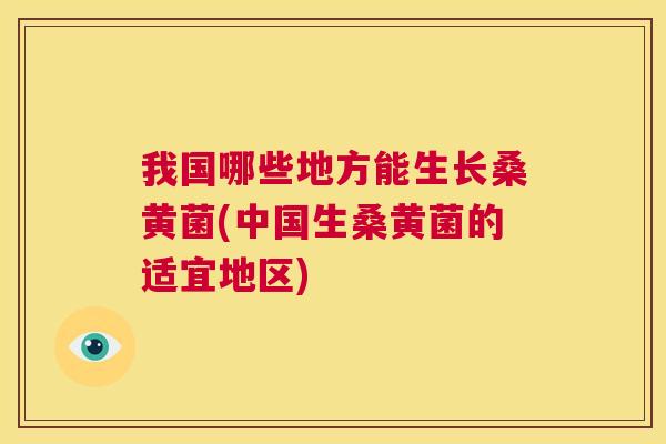 我国哪些地方能生长桑黄菌(中国生桑黄菌的适宜地区) 我国哪些地方能生长桑黄菌(中国生桑黄菌的适宜地区)