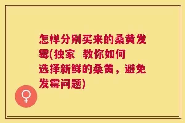 怎样分别买来的桑黄发霉(独家 教你如何选择新鲜的桑黄,避免发霉问题) 怎样分别买来的桑黄发霉(独家 教你如何选择新鲜的桑黄,避免发霉问题)