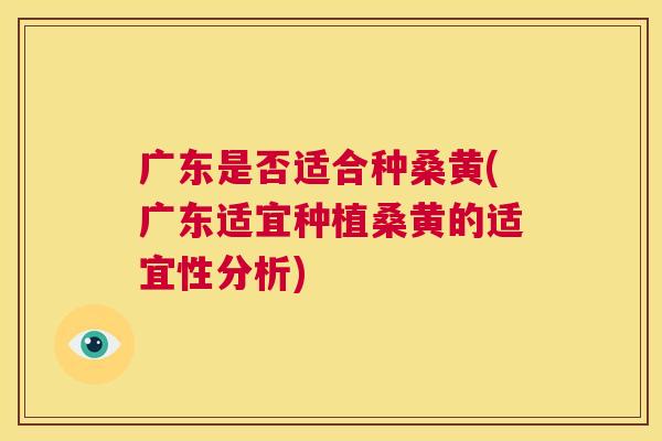 广东是否适合种桑黄(广东适宜种植桑黄的适宜性分析) 广东是否适合种桑黄(广东适宜种植桑黄的适宜性分析)
