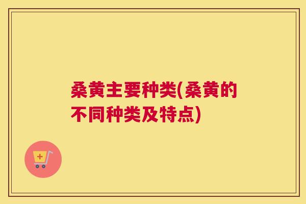 桑黄主要种类(桑黄的不同种类及特点) 桑黄主要种类(桑黄的不同种类及特点)