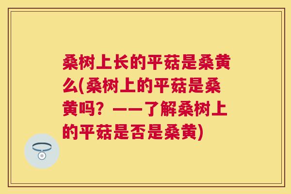 桑树上长的平菇是桑黄么(桑树上的平菇是桑黄吗?——了解桑树上的平菇是否是桑黄) 桑树上长的平菇是桑黄么(桑树上的平菇是桑黄吗?——了解桑树上的平菇是否是桑黄)