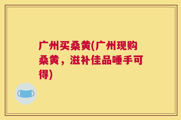 广州买桑黄(广州现购桑黄,滋补佳品唾手可得) 广州买桑黄(广州现购桑黄,滋补佳品唾手可得)