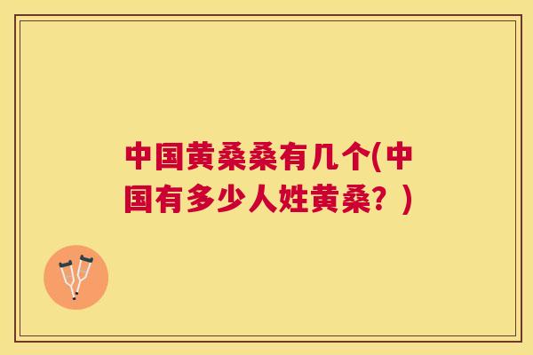 中国黄桑桑有几个(中国有多少人姓黄桑?) 中国黄桑桑有几个(中国有多少人姓黄桑?)