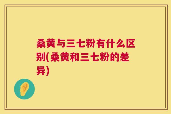 桑黄与三七粉有什么区别(桑黄和三七粉的差异) 桑黄与三七粉有什么区别(桑黄和三七粉的差异)