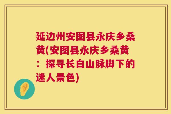 延边州安图县永庆乡桑黄(安图县永庆乡桑黄:探寻长白山脉脚下的迷人景色) 延边州安图县永庆乡桑黄(安图县永庆乡桑黄:探寻长白山脉脚下的迷人景色)