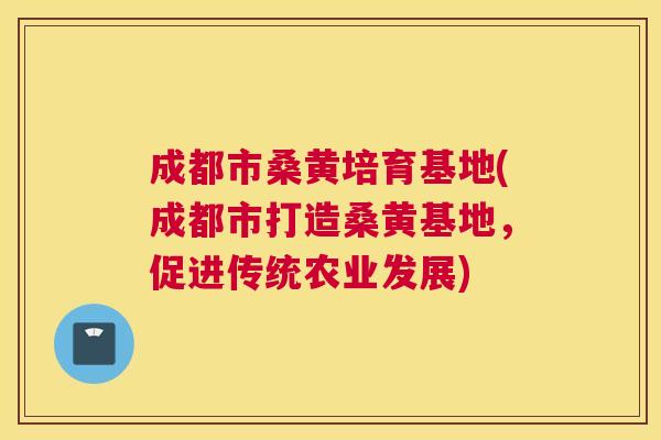 成都市桑黄培育基地(成都市打造桑黄基地,促进传统农业发展) 成都市桑黄培育基地(成都市打造桑黄基地,促进传统农业发展)