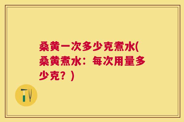 桑黄一次多少克煮水(桑黄煮水:每次用量多少克?) 桑黄一次多少克煮水(桑黄煮水:每次用量多少克?)