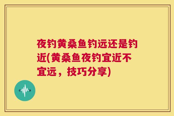 夜钓黄桑鱼钓远还是钓近(黄桑鱼夜钓宜近不宜远，技巧分享)