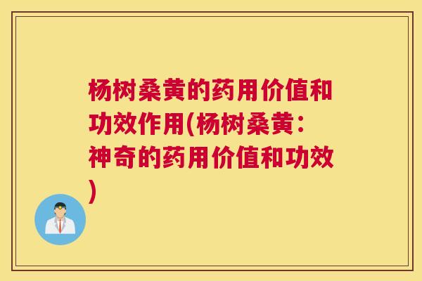 杨树桑黄的药用价值和功效作用(杨树桑黄:神奇的药用价值和功效) 杨树桑黄的药用价值和功效作用(杨树桑黄:神奇的药用价值和功效)