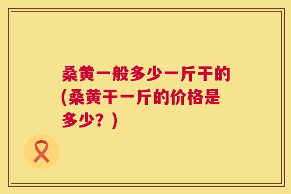桑黄一般多少一斤干的(桑黄干一斤的价格是多少?) 桑黄一般多少一斤干的(桑黄干一斤的价格是多少?)