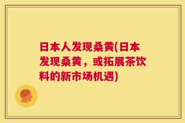 日本人发现桑黄(日本发现桑黄,或拓展茶饮料的新市场机遇) 日本人发现桑黄(日本发现桑黄,或拓展茶饮料的新市场机遇)
