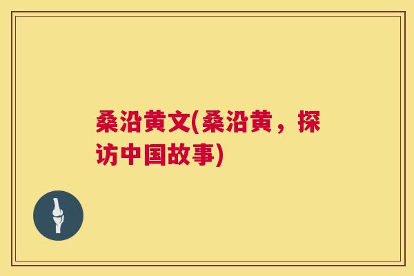 桑沿黄文(桑沿黄,探访中国故事) 桑沿黄文(桑沿黄,探访中国故事)