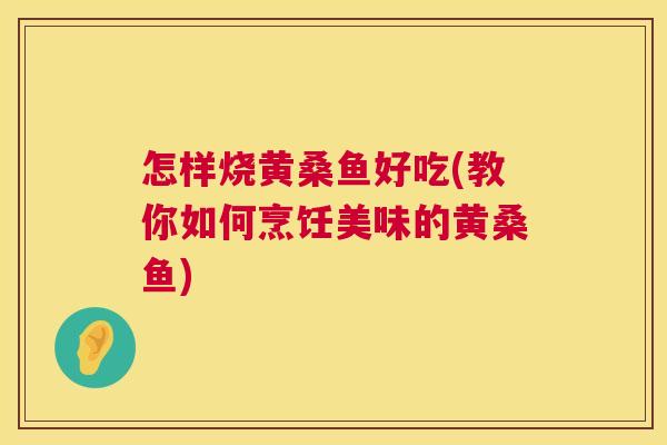怎样烧黄桑鱼好吃(教你如何烹饪美味的黄桑鱼) 怎样烧黄桑鱼好吃(教你如何烹饪美味的黄桑鱼)