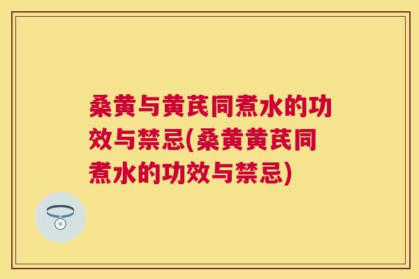 桑黄与黄芪同煮水的功效与禁忌(桑黄黄芪同煮水的功效与禁忌) 桑黄与黄芪同煮水的功效与禁忌(桑黄黄芪同煮水的功效与禁忌)