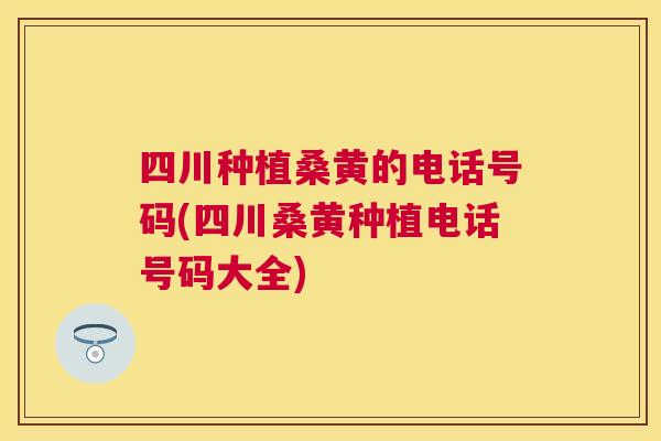 四川种植桑黄的电话号码(四川桑黄种植电话号码大全) 四川种植桑黄的电话号码(四川桑黄种植电话号码大全)