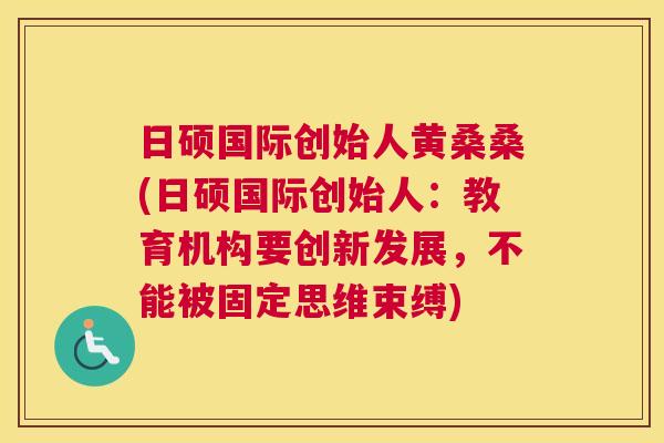 日硕国际创始人黄桑桑(日硕国际创始人:教育机构要创新发展,不能被固定思维束缚) 日硕国际创始人黄桑桑(日硕国际创始人:教育机构要创新发展,不能被固定思维束缚)