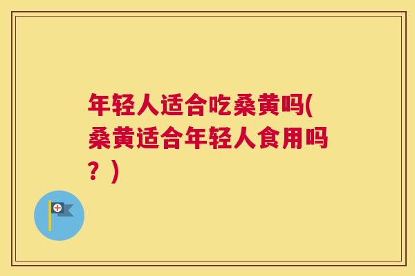 年轻人适合吃桑黄吗(桑黄适合年轻人食用吗?) 年轻人适合吃桑黄吗(桑黄适合年轻人食用吗?)