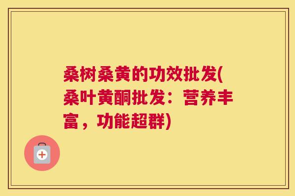 桑树桑黄的功效批发(桑叶黄酮批发:营养丰富,功能超群) 桑树桑黄的功效批发(桑叶黄酮批发:营养丰富,功能超群)
