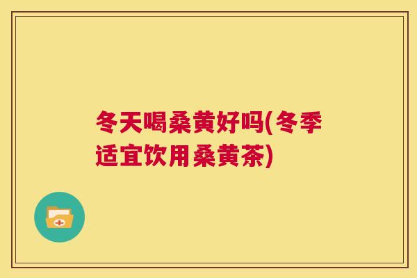 冬天喝桑黄好吗(冬季适宜饮用桑黄茶) 冬天喝桑黄好吗(冬季适宜饮用桑黄茶)