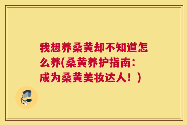 我想养桑黄却不知道怎么养(桑黄养护指南:成为桑黄美妆达人!) 我想养桑黄却不知道怎么养(桑黄养护指南:成为桑黄美妆达人!)