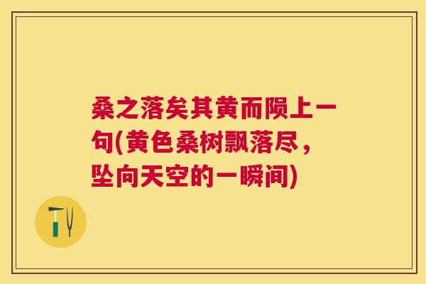 桑之落矣其黄而陨上一句(黄色桑树飘落尽,坠向天空的一瞬间) 桑之落矣其黄而陨上一句(黄色桑树飘落尽,坠向天空的一瞬间)