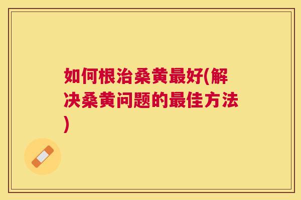 如何根桑黄好(解决桑黄问题的佳方法) 如何根桑黄好(解决桑黄问题的佳方法)