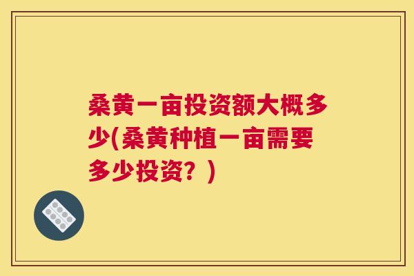 桑黄一亩投资额大概多少(桑黄种植一亩需要多少投资?) 桑黄一亩投资额大概多少(桑黄种植一亩需要多少投资?)