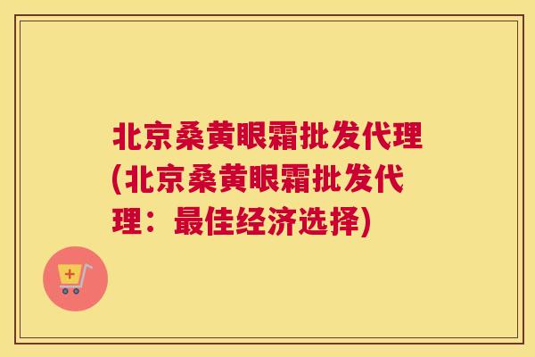 北京桑黄眼霜批发代理(北京桑黄眼霜批发代理:佳经济选择) 北京桑黄眼霜批发代理(北京桑黄眼霜批发代理:佳经济选择)