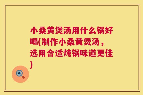 小桑黄煲汤用什么锅好喝(制作小桑黄煲汤,选用合适炖锅味道更佳) 小桑黄煲汤用什么锅好喝(制作小桑黄煲汤,选用合适炖锅味道更佳)