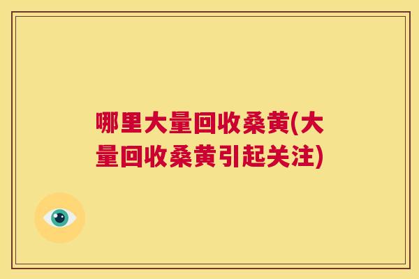 哪里大量回收桑黄(大量回收桑黄引起关注) 哪里大量回收桑黄(大量回收桑黄引起关注)