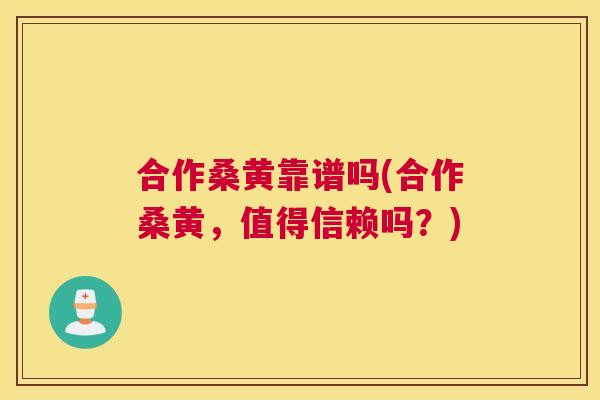 合作桑黄靠谱吗(合作桑黄,值得信赖吗?) 合作桑黄靠谱吗(合作桑黄,值得信赖吗?)