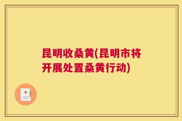 昆明收桑黄(昆明市将开展处置桑黄行动) 昆明收桑黄(昆明市将开展处置桑黄行动)