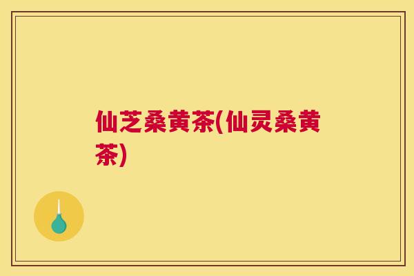 仙芝桑黄茶(仙灵桑黄茶) 仙芝桑黄茶(仙灵桑黄茶)